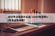2025年以后走什么运（2025年运势12生肖运势详解）