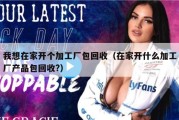 我想在家开个加工厂包回收（在家开什么加工厂产品包回收?）