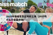 2025年做啥生意比较好上海（2025年什么行业最挣钱）