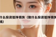 做什么投资低挣钱快（做什么投资低挣钱快又赚钱）