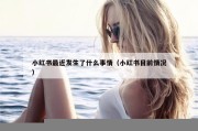 小红书最近发生了什么事情（小红书目前情况）