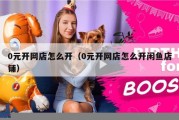 0元开网店怎么开（0元开网店怎么开闲鱼店铺）