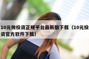 10元微投资正规平台最新版下载（10元投资官方软件下载）
