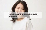 2025年创业好项目（2025年创业项目展会有哪些）