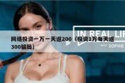 网络投资一万一天返200（投资1万每天返300骗局）