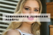 马云看好的未来四大行业（马云看好的未来四大行业是什么）