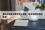 宝妈创业适合做什么小成本（适合宝妈创业的生意）