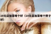 10元店加盟哪个好（10元店加盟哪个牌子好）