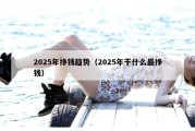 2025年挣钱趋势（2025年干什么最挣钱）