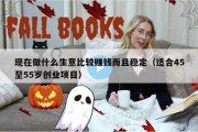 现在做什么生意比较赚钱而且稳定（适合45至55岁创业项目）