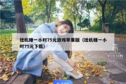 挂机赚一小时75元游戏苹果版（挂机赚一小时75元下载）