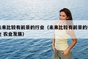 未来比较有前景的行业（未来比较有前景的行业 农业发展）