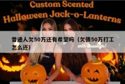 普通人欠50万还有希望吗（欠债50万打工怎么还）