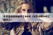 北京急招夜班临时工4小时（北京招聘小时工临时工）