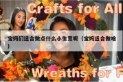 宝妈们适合做点什么小生意呢（宝妈适合做啥）
