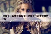 现如今什么生意最好做（现如今什么生意最热门）