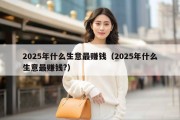 2025年什么生意最赚钱（2025年什么生意最赚钱?）