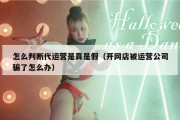 怎么判断代运营是真是假（开网店被运营公司骗了怎么办）