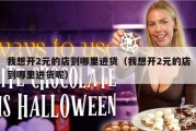 我想开2元的店到哪里进货（我想开2元的店到哪里进货呢）