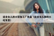 适合女人的小型加工厂食品（适合女人做的小吃生意）