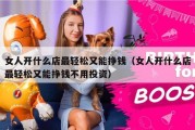 女人开什么店最轻松又能挣钱（女人开什么店最轻松又能挣钱不用投资）