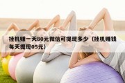 挂机赚一天80元微信可提现多少（挂机赚钱每天提现05元）
