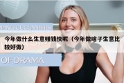 今年做什么生意赚钱快呢（今年做啥子生意比较好做）