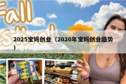 2025宝妈创业（2020年宝妈创业趋势）