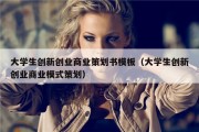 大学生创新创业商业策划书模板（大学生创新创业商业模式策划）