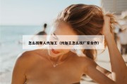 怎么找帮人代加工（代加工怎么找厂家合作）