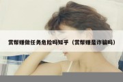 赏帮赚做任务危险吗知乎（赏帮赚是诈骗吗）