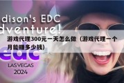 游戏代理300元一天怎么做（游戏代理一个月能赚多少钱）