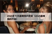 2025年十大最赚钱的项目（2025最赚钱的行业）