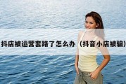抖店被运营套路了怎么办（抖音小店被骗）