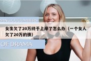 女生欠了20万终于上岸了怎么办（一个女人欠了20万的债）