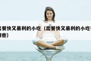 出餐快又暴利的小吃（出餐快又暴利的小吃有哪些）