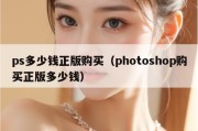 ps多少钱正版购买（photoshop购买正版多少钱）