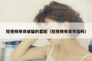 短视频带货被骗的套路（短视频带货可信吗）
