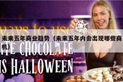未来五年商业趋势（未来五年内会出现哪些商机）