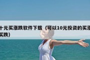 十元买涨跌软件下载（可以10元投资的买涨买跌）
