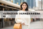 0元开网店无货源（0元开网店无货源是真的吗）