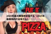 2025年最火赚钱项目是什么（2025年最赚钱的行业有什么）