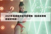 2025年低成本创业项目摆摊（低成本摆摊创业好项目）