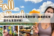 2025年实体店什么生意好做（未来的实体店什么生意好做）