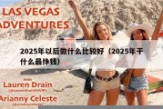 2025年以后做什么比较好（2025年干什么最挣钱）