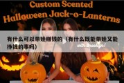 有什么可以带娃赚钱的（有什么既能带娃又能挣钱的事吗）