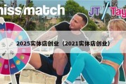 2025实体店创业（2021实体店创业）