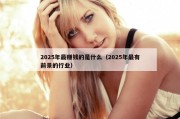 2025年最赚钱的是什么（2025年最有前景的行业）