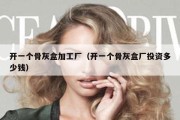 开一个骨灰盒加工厂（开一个骨灰盒厂投资多少钱）