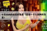 十万以内的稳定的生意（适合一个人倒腾的生意）